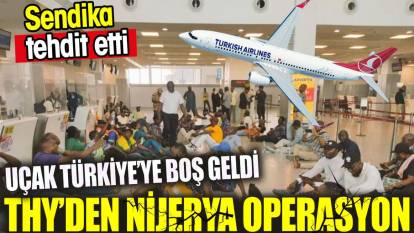 Türk Hava Yolları'ndan Nijerya operasyonu. Sendika tehdit etti. Uçak İstanbul'a boş geldi