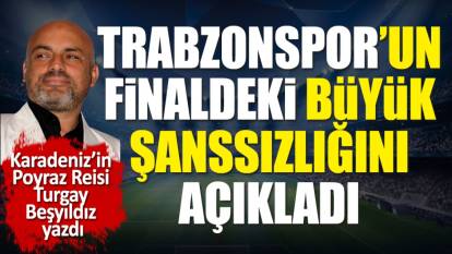 Trabzonspor'un kupa finalindeki büyük şanssızlığını açıkladı