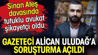 Gazeteci Alican Uludağ’a şok soruşturma. Sinan Ateş davasındaki tutuklu avukat şikayetçi oldu