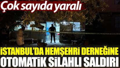 İstanbul'da hemşehri derneğine otomatik silahlı saldırı: Çok sayıda yaralı