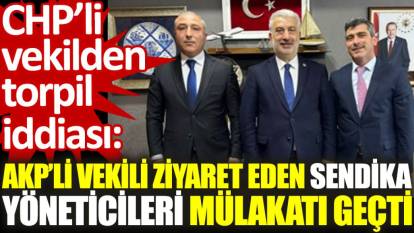 CHP’li Öztürkmen'den torpil iddiası: AKP’li vekili ziyaret eden sendika yöneticileri mülakatı geçti