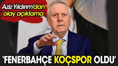 Aziz Yıldırım'dan olay açıklama: 'Fenerbahçe Koçspor oldu'