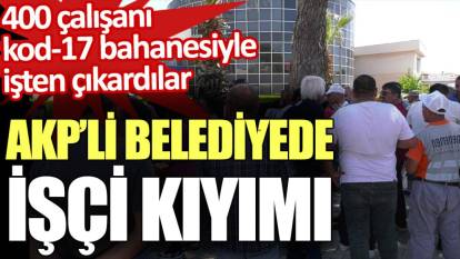 AKP’li belediye 400 işçiyi kod-17 bahanesiyle işten çıkardı