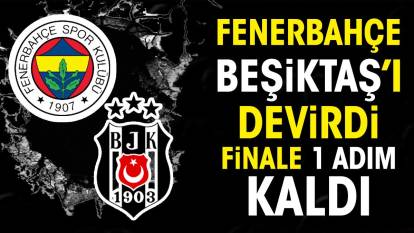 Fenerbahçe Beşiktaş'ı devirdi. Finale 1 adım kaldı