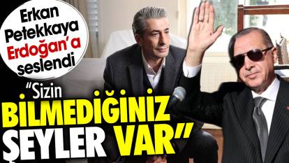 Erkan Petekkaya Erdoğan'a seslendi. Sizin bilmediğiniz şeyler var