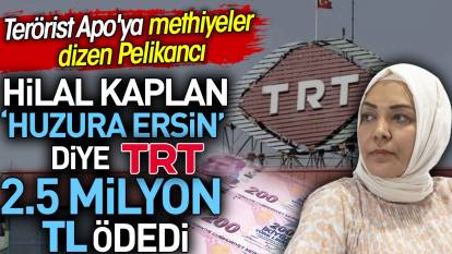 Terörist Apo'ya methiyeler dizen Pelikancı Hilal Kaplan 'huzura ersin' diye TRT 2.5 milyon TL ödedi