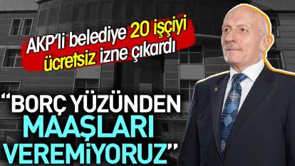 AKP'li belediye maaşları veremedi. 20 işçi 6 ay ücretsiz izne çıkarıldı