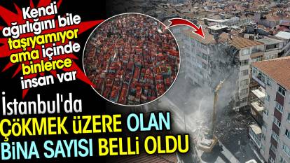İstanbul'da çökmek üzere olan bina sayısı belli oldu. Kendi ağırlığını bile taşıyamıyor ama içinde binlerce insan var