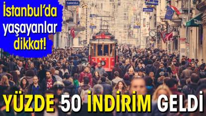 İstanbul'da yaşayanlar dikkat! Yüzde 50 indirim geldi