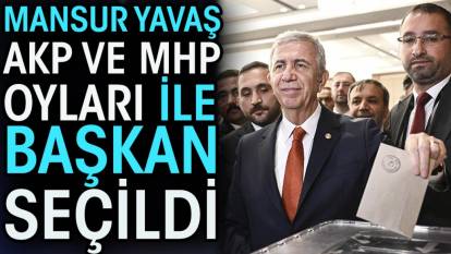 Mansur Yavaş AKP ve MHP oyları ile başkan seçildi
