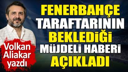 Fenerbahçe taraftarının beklediği müjdeli haberi açıkladı