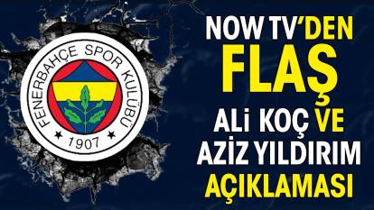 NOW TV'den flaş Ali Koç ve Aziz Yıldırım açıklaması