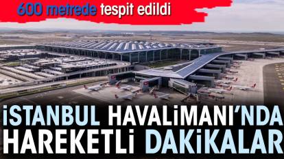 İstanbul Havalimanı’nda hareketli dakikalar. 600 metrede tespit edildi