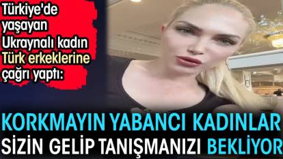 Ukraynalı kadından Türk erkeklerine çağrı. 'Korkmayın yabancı kadınlar sizin gelip tanışmanızı bekliyor'