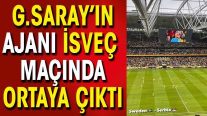 Galatasaray'ın ajanı İsveç maçında ortaya çıktı