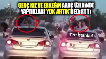 İstanbul’da genç kız ve erkeğin araç üzerinde yaptıkları ‘yok artık’ dedirtti