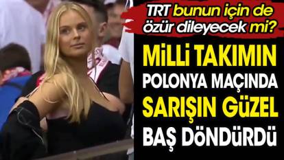 A Milli Takım'ın Polonya maçında sarışın güzel baş döndürdü. TRT bunun için de özür dileyecek mi?