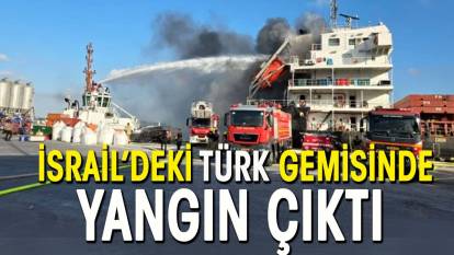 İsrail’de Türk gemisinde yangın