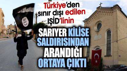 Türkiye’den sınır dışı edilen IŞİD’linin Sarıyer kilise saldırısından arandığı ortaya çıktı