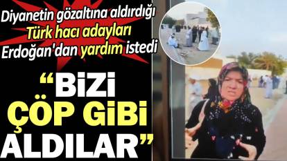 Bizi çöp gibi aldılar. Diyanetin gözaltına aldırdığı Türk hacı adayları Erdoğan'dan yardım istedi