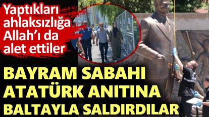 Bayram sabahı Atatürk anıtına baltayla saldırdılar. Yaptıkları ahlaksızlığa Allah’ı da alet ettiler