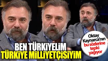 Oktay Kaynarca’nın bu sözlerine tepki yağıyor: Ben Türkiyeliyim Türkiye milliyetçisiyim
