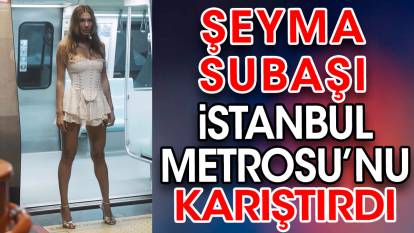 Şeyma Subaşı İstanbul Metrosu’nu karıştırdı