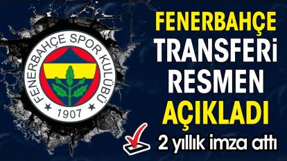 Fenerbahçe transferi açıkladı. 2 yıllık imza attı