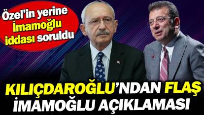 Kılıçdaroğlu'ndan flaş İmamoğlu açıklaması. Özel'in yerine İmamoğlu iddiası soruldu