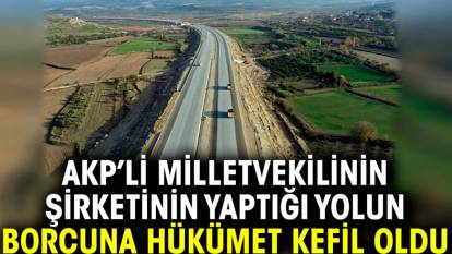 AKP’li milletvekilinin şirketinin yaptığı yolun borcuna hükümet kefil oldu