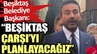 Beşiktaş Belediye Başkanı Akpolat: Beşiktaş Çarşı’yı planlayacağız