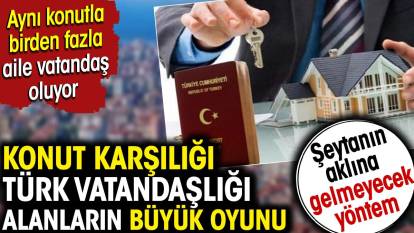 Konut karşılığı Türk vatandaşlığı alanların büyük oyunu. Şeytanın aklına gelmeyecek yöntem