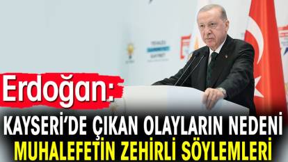 Erdoğan: Kayseri’de çıkan olayların nedeni muhalefetin zehirli söylemleri