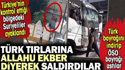 Türk TIR’larına ‘Allahu Ekber’ diyerek saldırdı. Türkiye'nin kontrol ettiği bölgedeki Suriyeliler ayaklandı