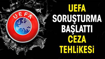 UEFA soruşturma açtı. Ceza kapıya dayandı