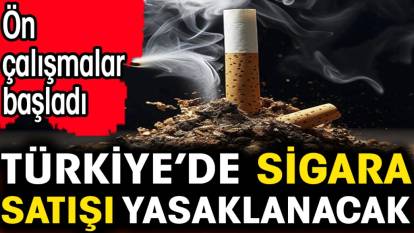 Türkiye’de sigara satışı yasaklanacak. Ön çalışmalar başladı