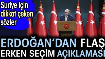 Erdoğan’dan flaş erken seçim açıklaması. Suriye için dikkat çeken sözler