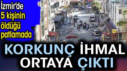 İzmir'de 5 kişinin öldüğü patlamada korkunç ihmal ortaya çıktı