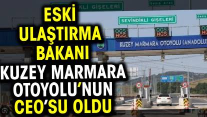 Eski Ulaştırma Bakanı Kuzey Marmara Otoyolu’nun CEO’su oldu