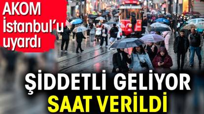 AKOM İstanbul’u uyardı. Şiddetli geliyor saat verildi