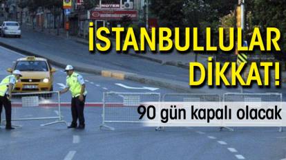 İstanbullular dikkat! 90 gün kapalı olacak