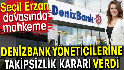 Seçil Erzan davasında mahkeme Denizbank yöneticilerine takipsizlik kararı verdi