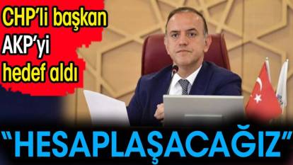CHP’li başkan AKP’yi hedef aldı. ‘Hesaplaşacağız’