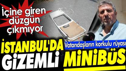 İstanbul'da gizemli minibüs. İçine giren düzgün çıkmıyor. Vatandaşların korkulu rüyası