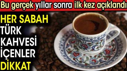 Her sabah Türk kahvesi içenler dikkat. Bu gerçek yıllar sonra ilk kez açıklandı