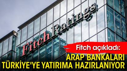 Fitch açıkladı: Arap bankaları Türkiye'ye yatırıma hazırlanıyor
