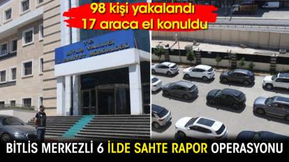 Bitlis merkezli 6 ilde sahte rapor operasyonu: 98 kişi yakalandı 17 araca el konuldu