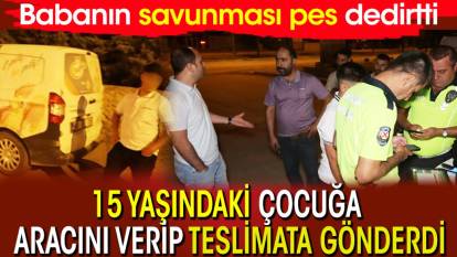 15 yaşındaki çocuğa aracını verip teslimata gönderdi! Babanın savunması pes dedirtti