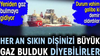 Her an sıkın dişinizi büyük gaz bulduk diyebilirler. Yeniden gaz bulmaya gidiyor. Durum vahim galiba ki demir aldırdılar