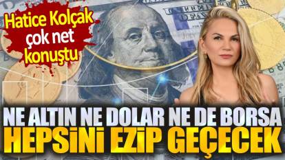 Hatice Kolçak: Ne altın ne dolar ne de borsa. Hepsini ezip geçecek